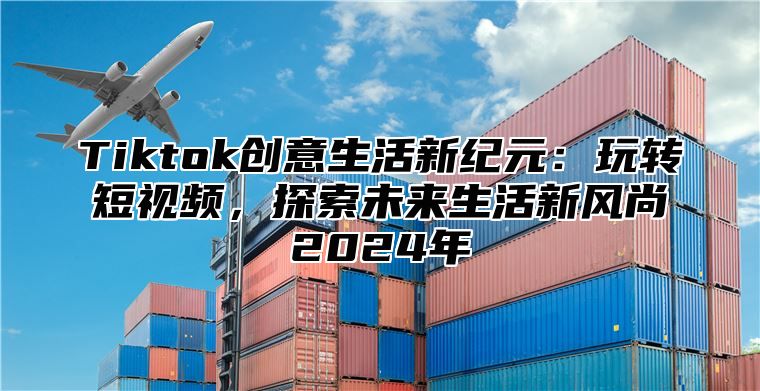 Tiktok创意生活新纪元：玩转短视频，探索未来生活新风尚2024年