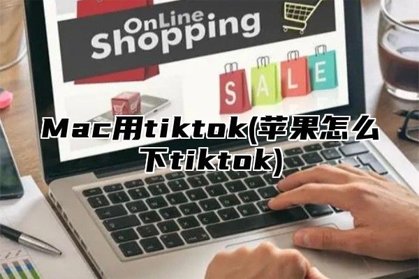 Mac用tiktok(苹果怎么下tiktok)