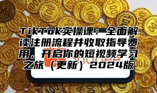 TikTok实操课：全面解读注册流程并收取指导费用，开启你的短视频学习之旅（更新）2024版