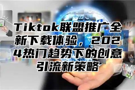 Tiktok联盟推广全新下载体验，2024热门趋势下的创意引流新策略