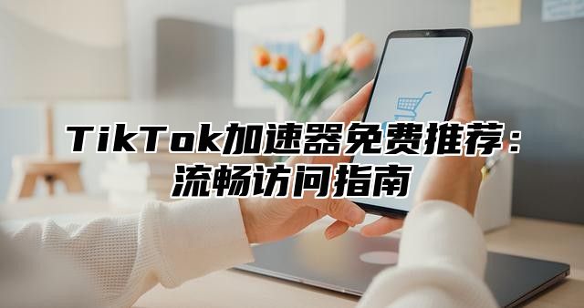 TikTok加速器免费推荐：流畅访问指南