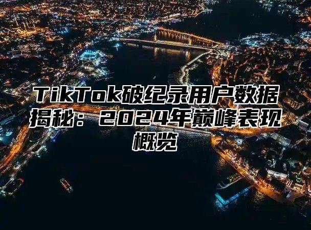 TikTok破纪录用户数据揭秘：2024年巅峰表现概览