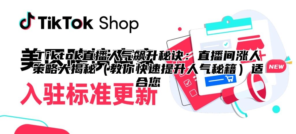 Tiktok直播人气飙升秘诀：直播间涨人策略大揭秘（教你快速提升人气秘籍）适合您