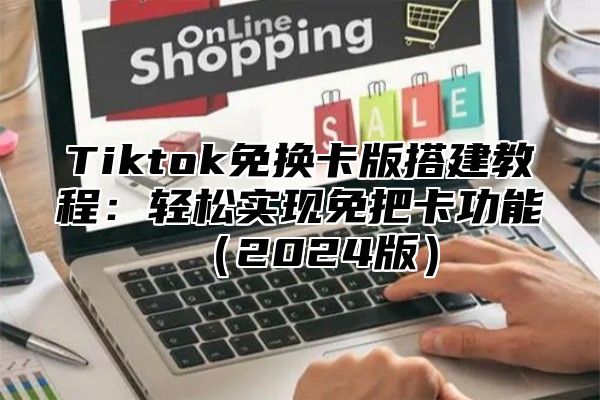 Tiktok免换卡版搭建教程：轻松实现免把卡功能（2024版）