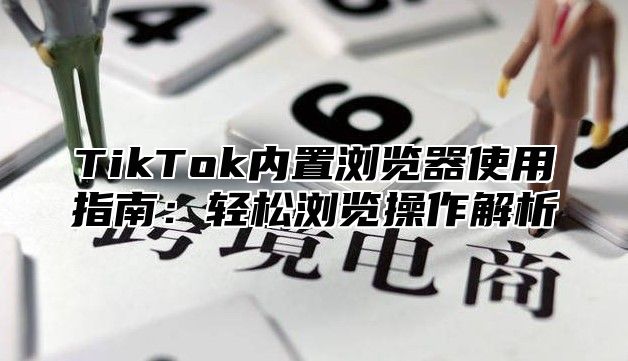 TikTok内置浏览器使用指南：轻松浏览操作解析