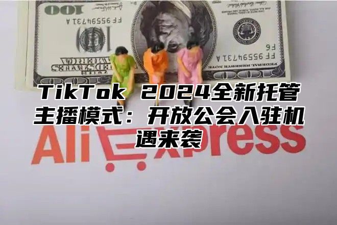 TikTok 2024全新托管主播模式：开放公会入驻机遇来袭