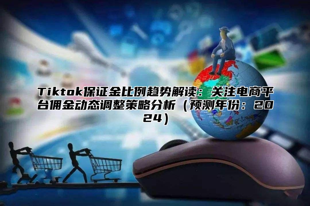 Tiktok保证金比例趋势解读：关注电商平台佣金动态调整策略分析（预测年份：2024）