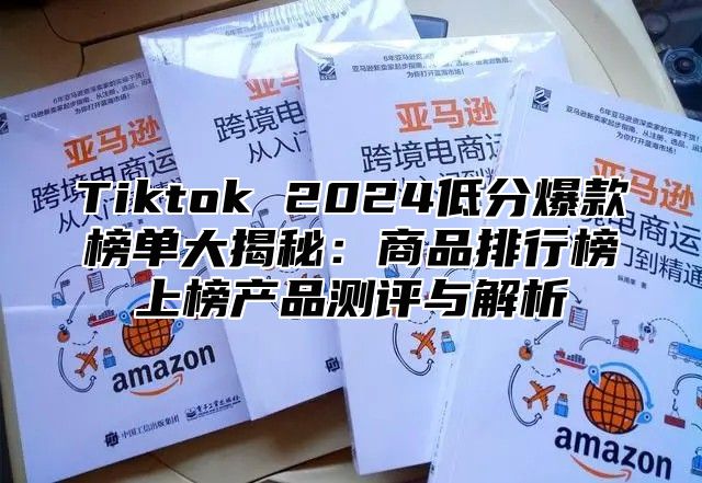 Tiktok 2024低分爆款榜单大揭秘：商品排行榜上榜产品测评与解析