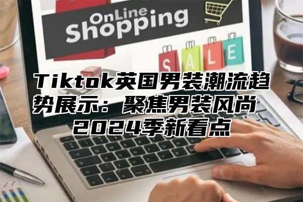 Tiktok英国男装潮流趋势展示：聚焦男装风尚 2024季新看点