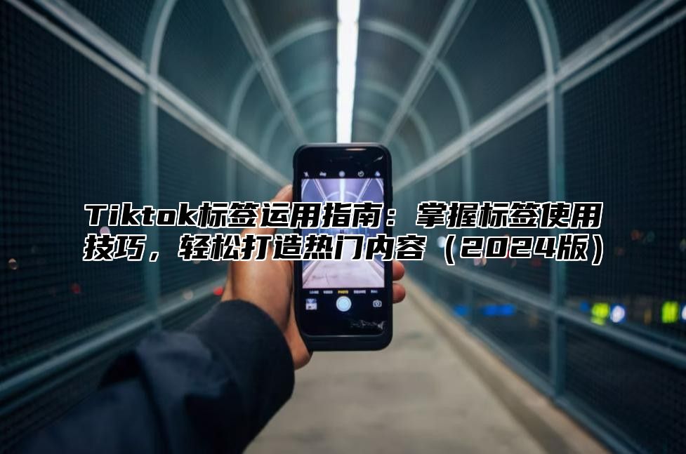 Tiktok标签运用指南：掌握标签使用技巧，轻松打造热门内容（2024版）