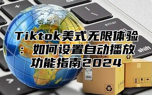 Tiktok美式无限体验：如何设置自动播放功能指南2024