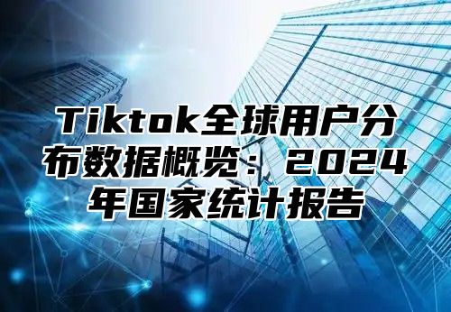 Tiktok全球用户分布数据概览：2024年国家统计报告