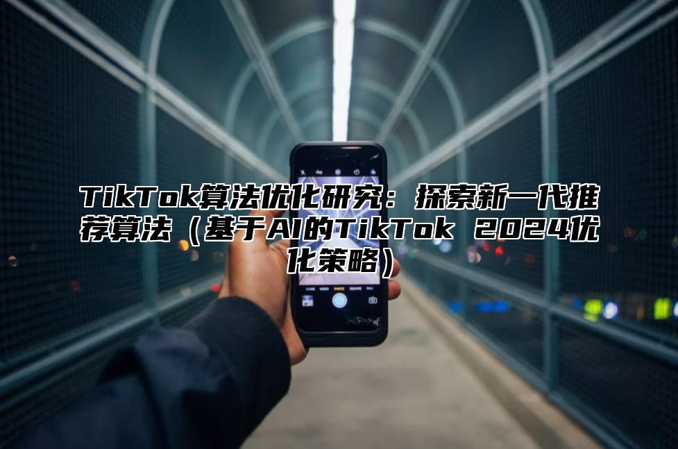 TikTok算法优化研究：探索新一代推荐算法（基于AI的TikTok 2024优化策略）