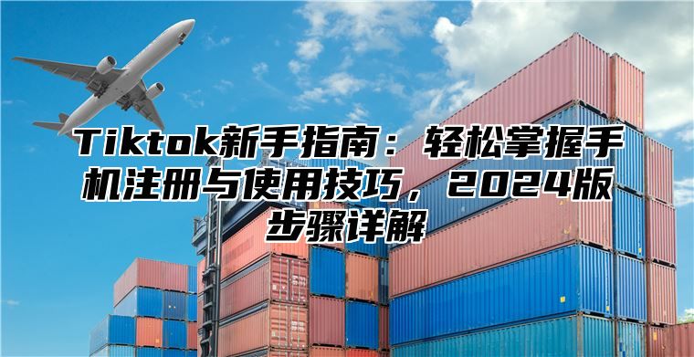 Tiktok新手指南：轻松掌握手机注册与使用技巧，2024版步骤详解