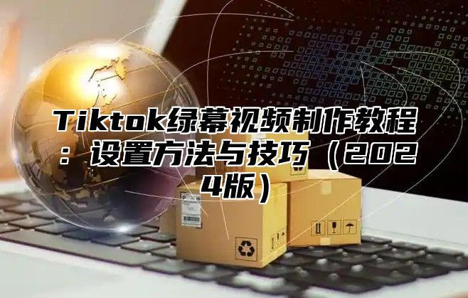 Tiktok绿幕视频制作教程：设置方法与技巧（2024版）