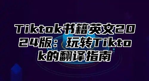 Tiktok书籍英文2024版：玩转Tiktok的翻译指南