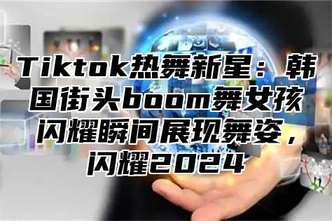 Tiktok热舞新星：韩国街头boom舞女孩闪耀瞬间展现舞姿，闪耀2024