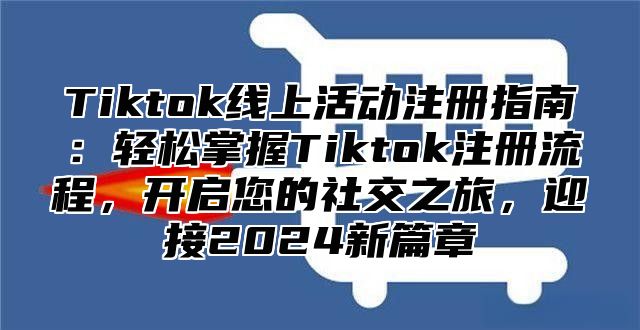 Tiktok线上活动注册指南：轻松掌握Tiktok注册流程，开启您的社交之旅，迎接2024新篇章