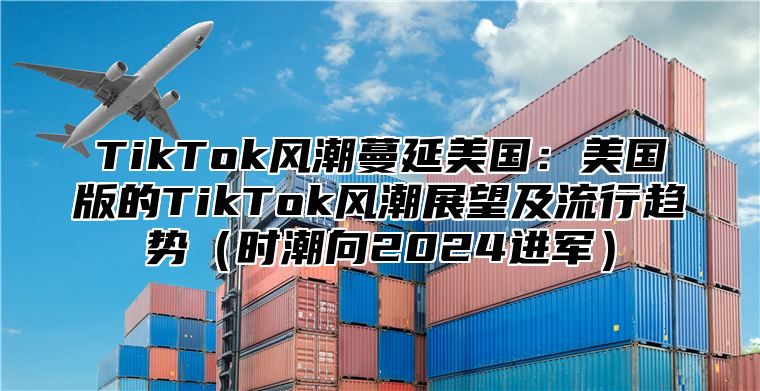 TikTok风潮蔓延美国：美国版的TikTok风潮展望及流行趋势（时潮向2024进军）