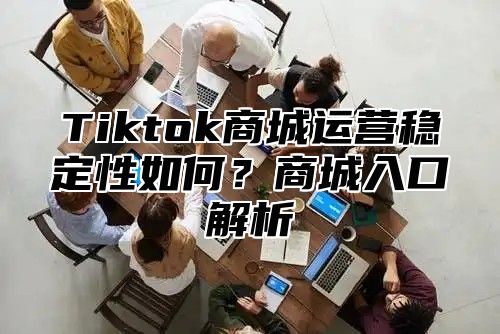 Tiktok商城运营稳定性如何？商城入口解析