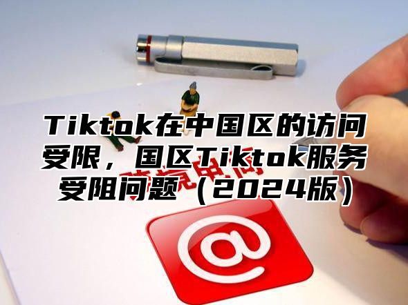 Tiktok在中国区的访问受限，国区Tiktok服务受阻问题（2024版）