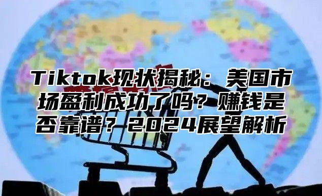 Tiktok现状揭秘：美国市场盈利成功了吗？赚钱是否靠谱？2024展望解析