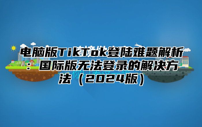 电脑版TikTok登陆难题解析：国际版无法登录的解决方法（2024版）