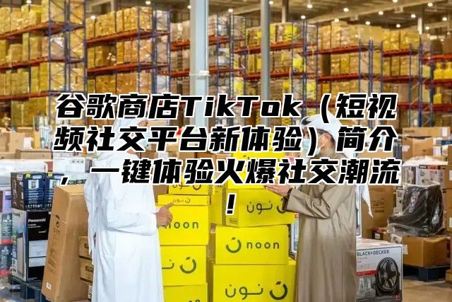 谷歌商店TikTok（短视频社交平台新体验）简介，一键体验火爆社交潮流！