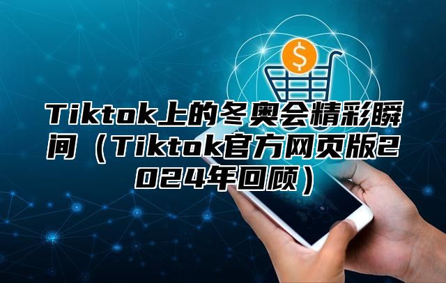 Tiktok上的冬奥会精彩瞬间（Tiktok官方网页版2024年回顾）