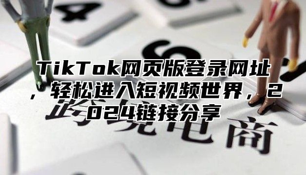 TikTok网页版登录网址，轻松进入短视频世界，2024链接分享