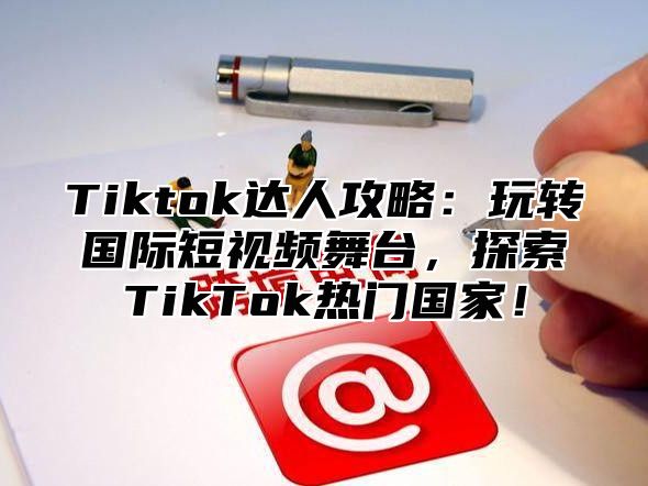 Tiktok达人攻略：玩转国际短视频舞台，探索TikTok热门国家！