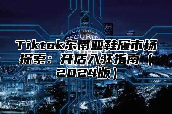 Tiktok东南亚鞋履市场探索：开店入驻指南（2024版）