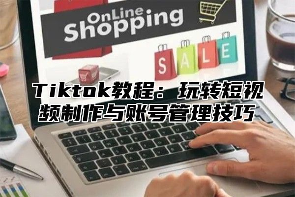 Tiktok教程：玩转短视频制作与账号管理技巧