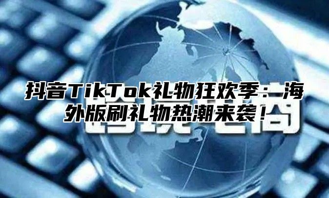 抖音TikTok礼物狂欢季：海外版刷礼物热潮来袭！