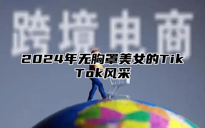 2024年无胸罩美女的TikTok风采