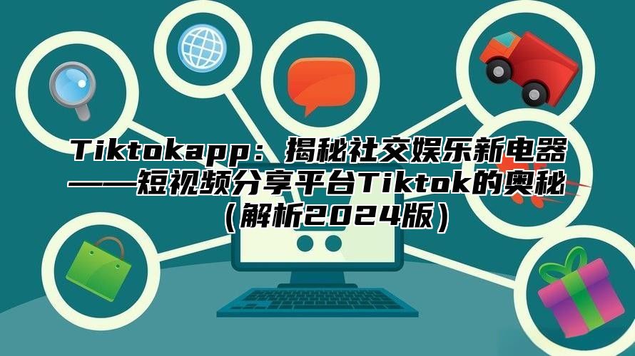 Tiktokapp：揭秘社交娱乐新电器——短视频分享平台Tiktok的奥秘（解析2024版）