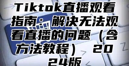 Tiktok直播观看指南：解决无法观看直播的问题（含方法教程） 2024版