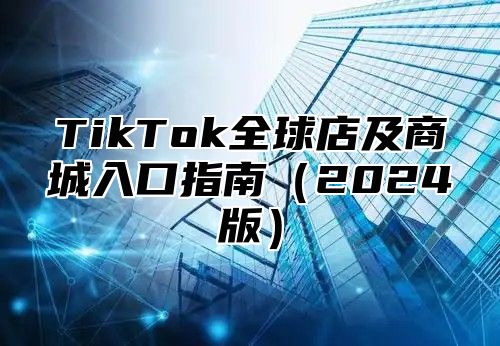 TikTok全球店及商城入口指南（2024版）