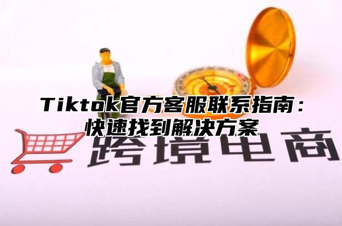 Tiktok官方客服联系指南：快速找到解决方案