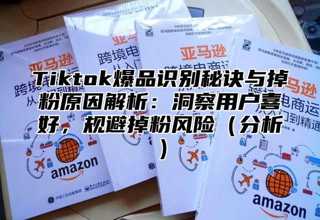 Tiktok爆品识别秘诀与掉粉原因解析：洞察用户喜好，规避掉粉风险（分析）