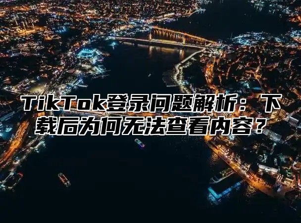 TikTok登录问题解析：下载后为何无法查看内容？