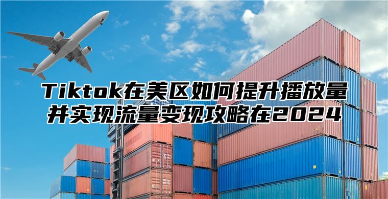 Tiktok在美区如何提升播放量并实现流量变现攻略在2024