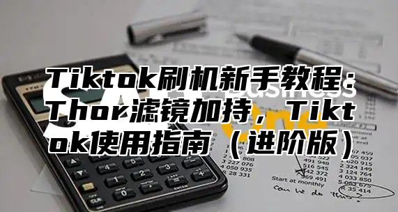 Tiktok刷机新手教程：Thor滤镜加持，Tiktok使用指南（进阶版）