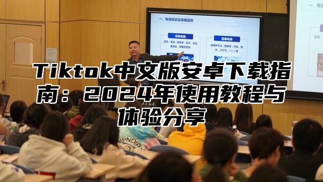 Tiktok中文版安卓下载指南：2024年使用教程与体验分享