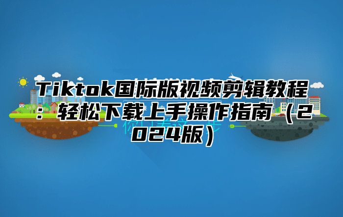 Tiktok国际版视频剪辑教程：轻松下载上手操作指南（2024版）