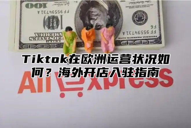 Tiktok在欧洲运营状况如何？海外开店入驻指南