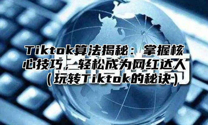 Tiktok算法揭秘：掌握核心技巧，轻松成为网红达人（玩转Tiktok的秘诀）