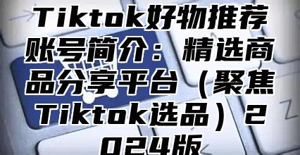 Tiktok好物推荐账号简介：精选商品分享平台（聚焦Tiktok选品）2024版