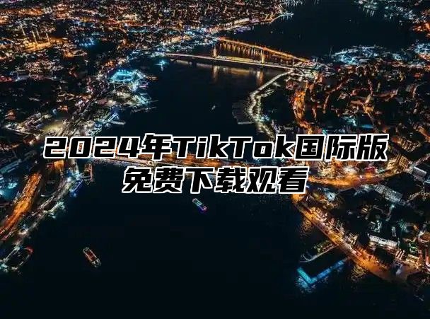 2024年TikTok国际版免费下载观看