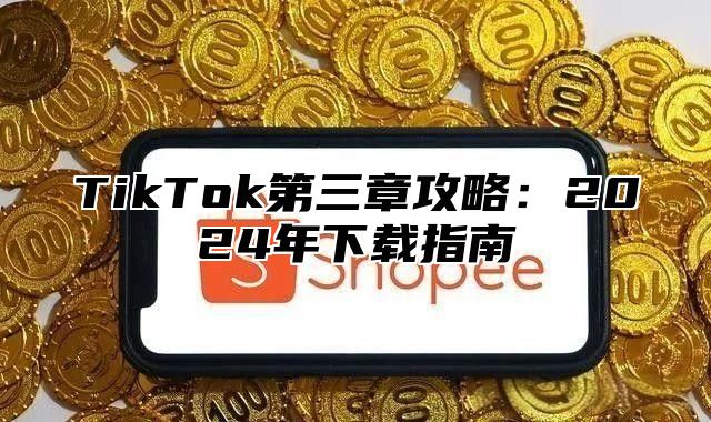 TikTok第三章攻略：2024年下载指南